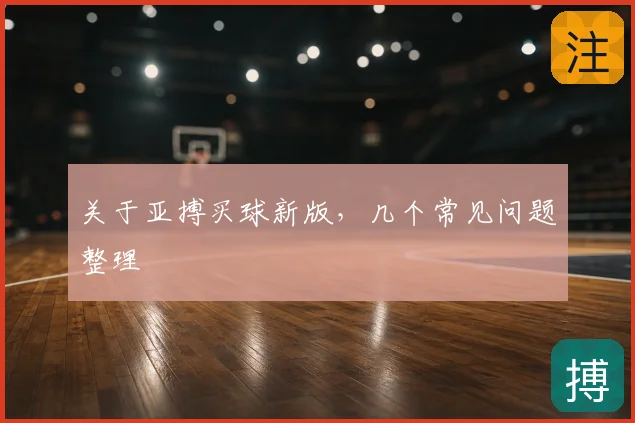 关于亚搏买球新版,几个常见问题整理