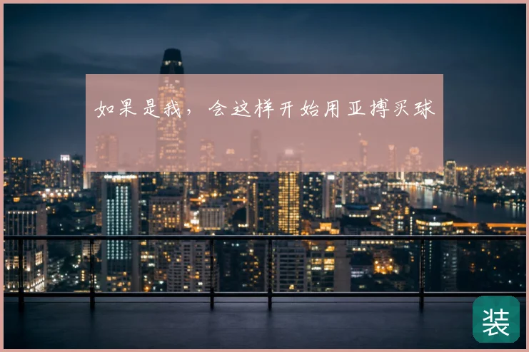 如果是我,会这样开始用亚搏买球