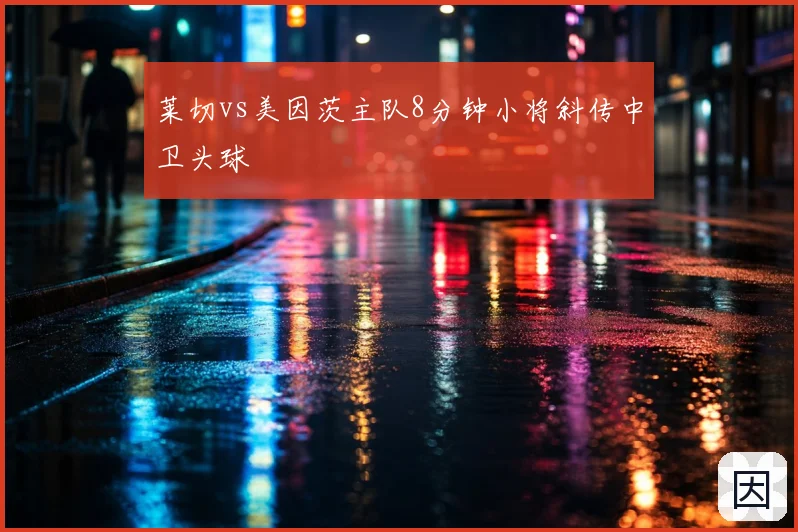 莱切vs美因茨主队8分钟小将斜传中卫头球