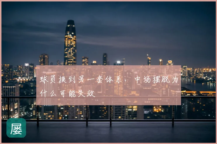 球员换到另一套体系,中场摆脱为什么可能失效