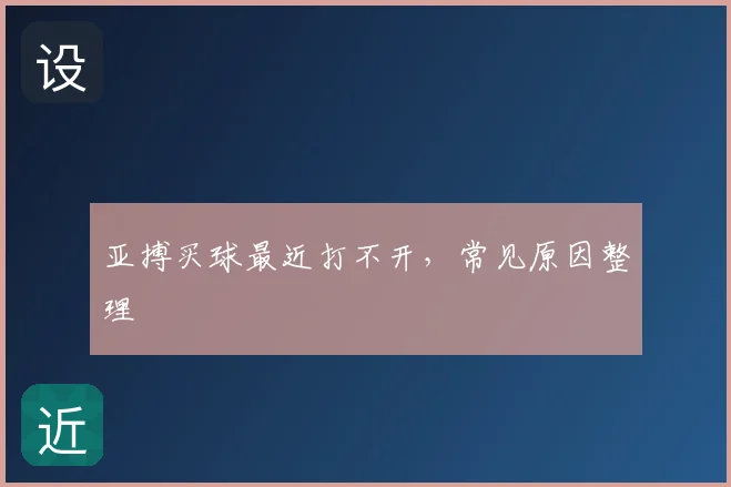 亚搏买球最近打不开,常见原因整理