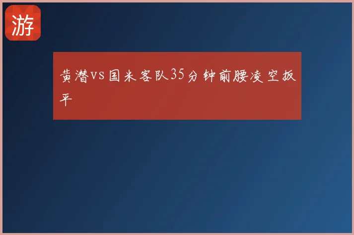 黄潜vs国米客队35分钟前腰凌空扳平