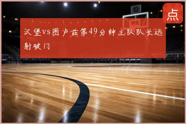 汉堡vs图卢兹第49分钟主队队长远射破门
