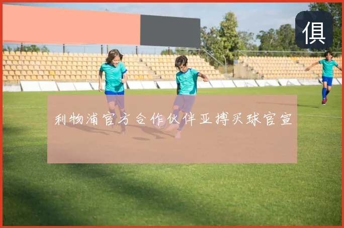 利物浦官方合作伙伴亚搏买球官宣